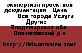 экспертиза проектной документации › Цена ­ 10 000 - Все города Услуги » Другие   . Владимирская обл.,Вязниковский р-н